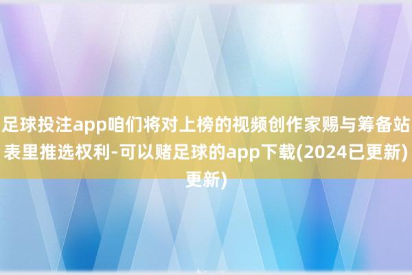 足球投注app咱们将对上榜的视频创作家赐与筹备站表里推选权利-可以赌足球的app下载(2024已更新)