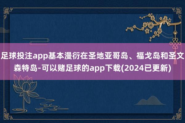 足球投注app基本漫衍在圣地亚哥岛、福戈岛和圣文森特岛-可以赌足球的app下载(2024已更新)