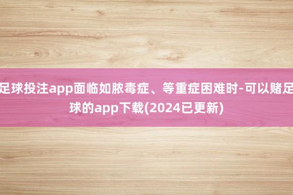 足球投注app面临如脓毒症、等重症困难时-可以赌足球的app下载(2024已更新)