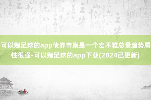可以赌足球的app债券市集是一个宏不雅总量趋势属性很强-可以赌足球的app下载(2024已更新)