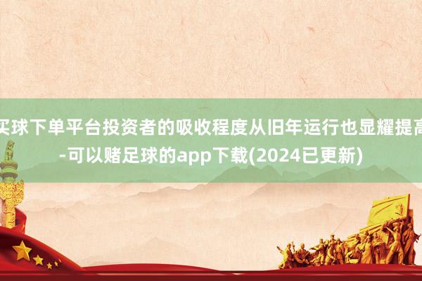 买球下单平台投资者的吸收程度从旧年运行也显耀提高-可以赌足球的app下载(2024已更新)