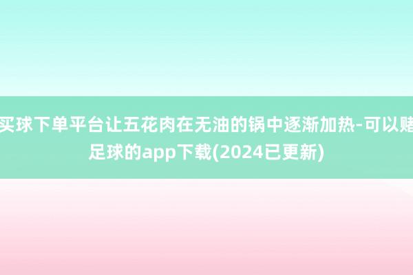 买球下单平台让五花肉在无油的锅中逐渐加热-可以赌足球的app下载(2024已更新)