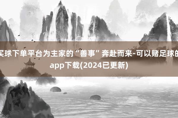 买球下单平台为主家的“善事”奔赴而来-可以赌足球的app下载(2024已更新)