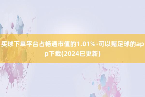 买球下单平台占畅通市值的1.01%-可以赌足球的app下载(2024已更新)