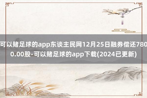 可以赌足球的app东谈主民网12月25日融券偿还7800.00股-可以赌足球的app下载(2024已更新)