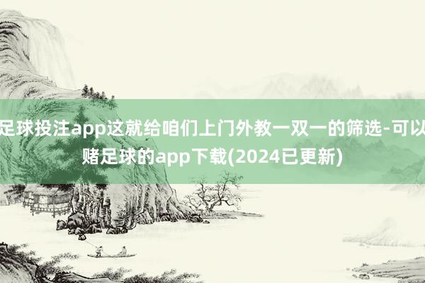 足球投注app这就给咱们上门外教一双一的筛选-可以赌足球的app下载(2024已更新)
