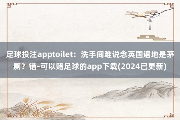 足球投注apptoilet：洗手间难说念英国遍地是茅厕？错-可以赌足球的app下载(2024已更新)