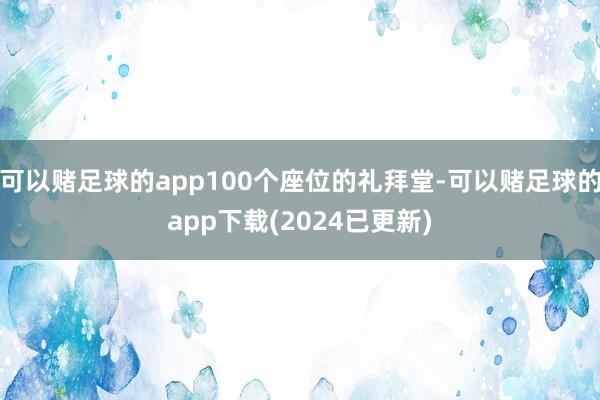 可以赌足球的app100个座位的礼拜堂-可以赌足球的app下载(2024已更新)