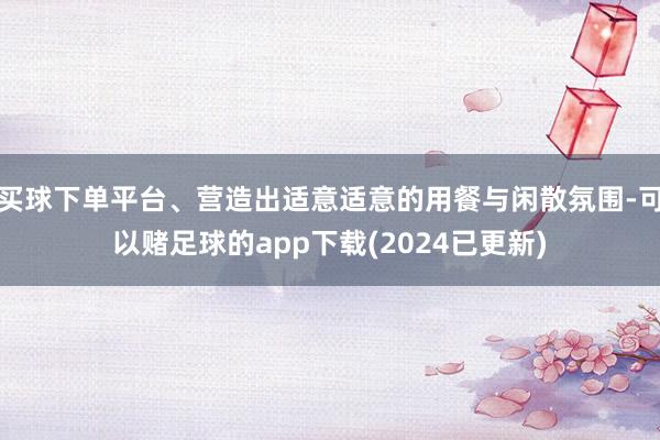 买球下单平台、营造出适意适意的用餐与闲散氛围-可以赌足球的app下载(2024已更新)