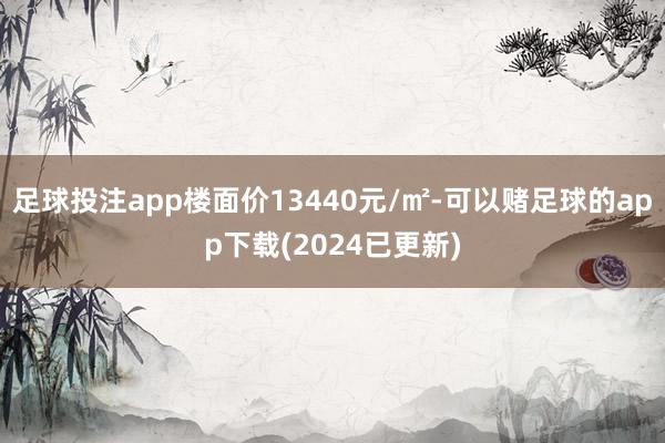 足球投注app楼面价13440元/㎡-可以赌足球的app下载(2024已更新)
