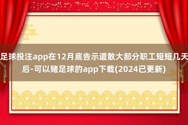 足球投注app在12月底告示遣散大部分职工短短几天后-可以赌足球的app下载(2024已更新)