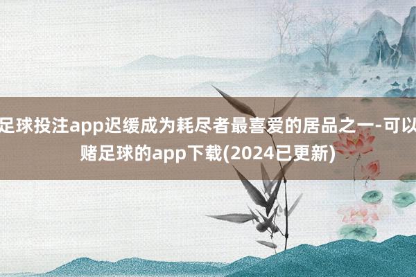 足球投注app迟缓成为耗尽者最喜爱的居品之一-可以赌足球的app下载(2024已更新)