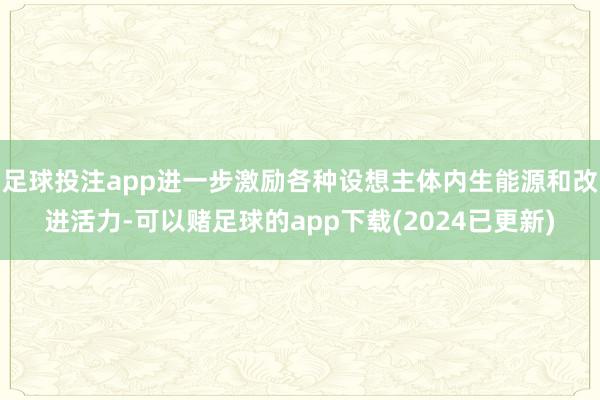 足球投注app进一步激励各种设想主体内生能源和改进活力-可以赌足球的app下载(2024已更新)