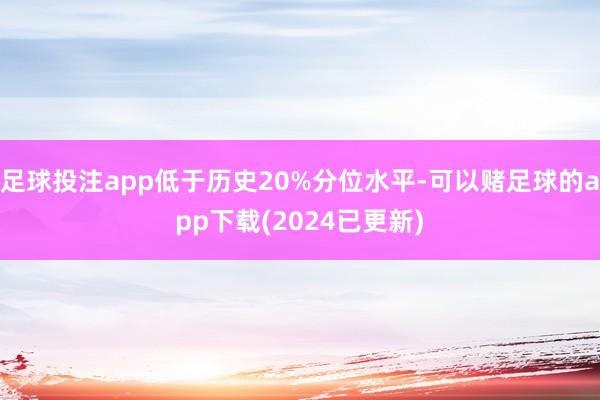 足球投注app低于历史20%分位水平-可以赌足球的app下载(2024已更新)