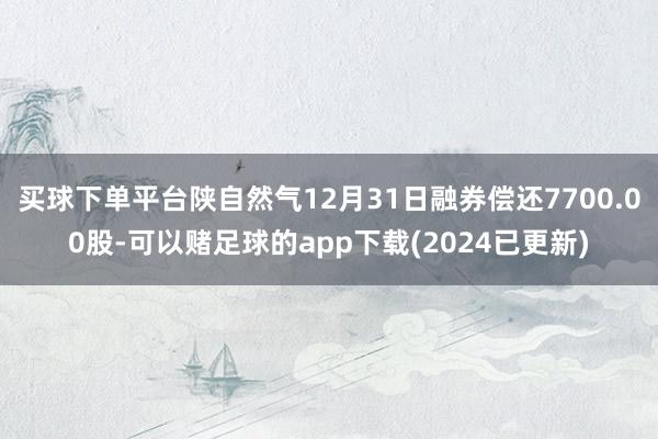 买球下单平台陕自然气12月31日融券偿还7700.00股-可以赌足球的app下载(2024已更新)