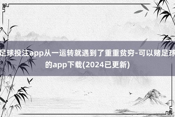 足球投注app从一运转就遇到了重重贫穷-可以赌足球的app下载(2024已更新)