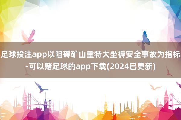 足球投注app以阻碍矿山重特大坐褥安全事故为指标-可以赌足球的app下载(2024已更新)
