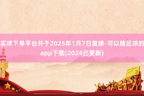 买球下单平台并于2025年1月7日复牌-可以赌足球的app下载(2024已更新)