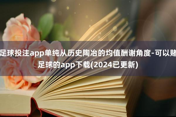 足球投注app单纯从历史陶冶的均值酬谢角度-可以赌足球的app下载(2024已更新)