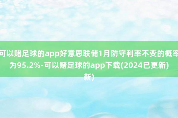 可以赌足球的app好意思联储1月防守利率不变的概率为95.2%-可以赌足球的app下载(2024已更新)