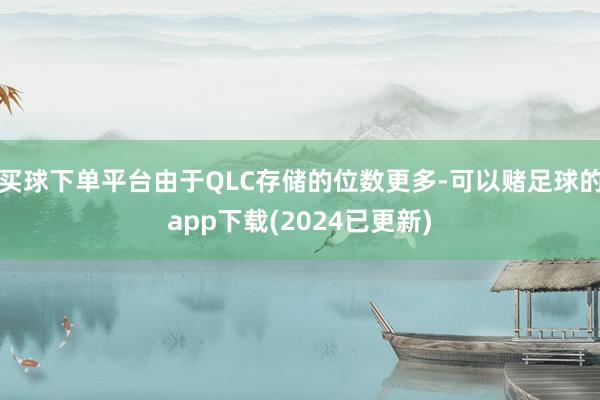 买球下单平台由于QLC存储的位数更多-可以赌足球的app下载(2024已更新)