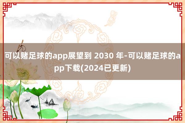 可以赌足球的app展望到 2030 年-可以赌足球的app下载(2024已更新)