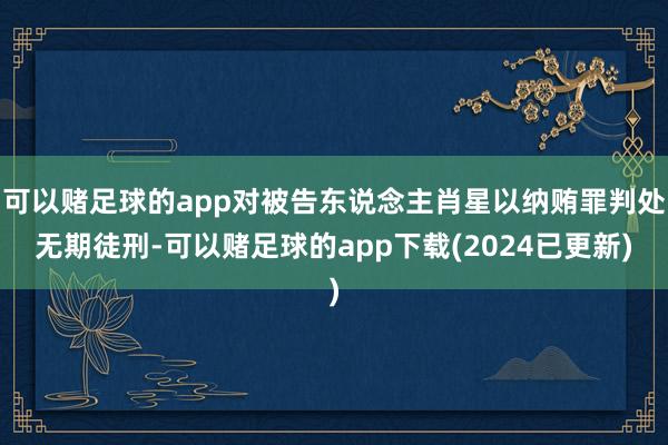 可以赌足球的app对被告东说念主肖星以纳贿罪判处无期徒刑-可以赌足球的app下载(2024已更新)