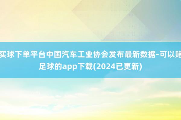 买球下单平台中国汽车工业协会发布最新数据-可以赌足球的app下载(2024已更新)