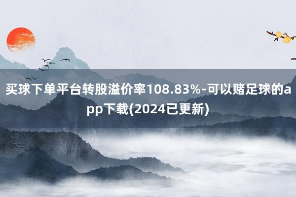 买球下单平台转股溢价率108.83%-可以赌足球的app下载(2024已更新)