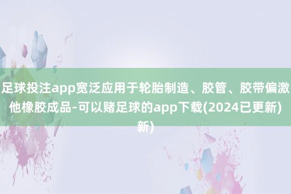 足球投注app宽泛应用于轮胎制造、胶管、胶带偏激他橡胶成品-可以赌足球的app下载(2024已更新)