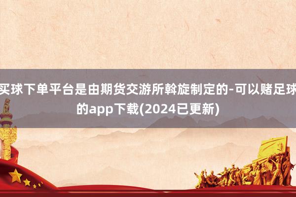 买球下单平台是由期货交游所斡旋制定的-可以赌足球的app下载(2024已更新)