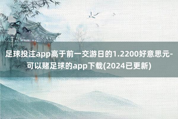 足球投注app高于前一交游日的1.2200好意思元-可以赌足球的app下载(2024已更新)