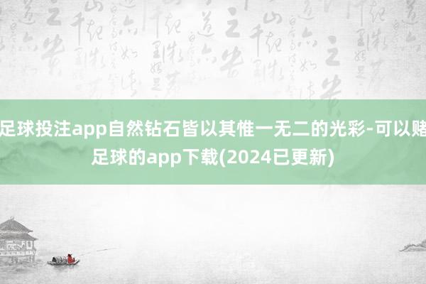 足球投注app自然钻石皆以其惟一无二的光彩-可以赌足球的app下载(2024已更新)