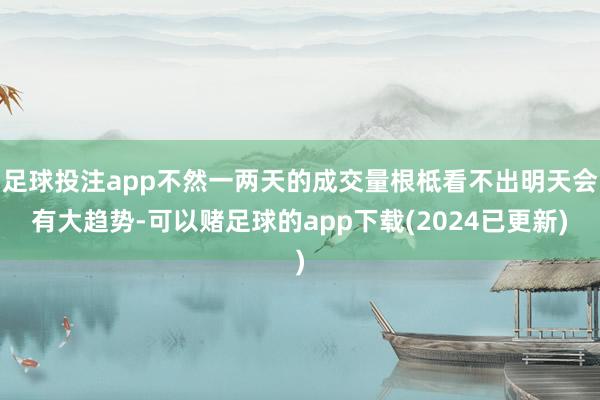 足球投注app不然一两天的成交量根柢看不出明天会有大趋势-可以赌足球的app下载(2024已更新)