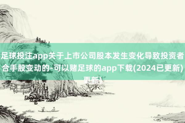 足球投注app关于上市公司股本发生变化导致投资者合手股变动的-可以赌足球的app下载(2024已更新)