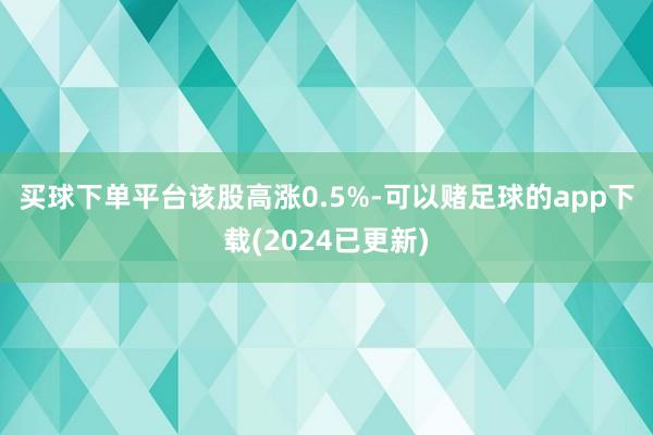 买球下单平台　　该股高涨0.5%-可以赌足球的app下载(2024已更新)