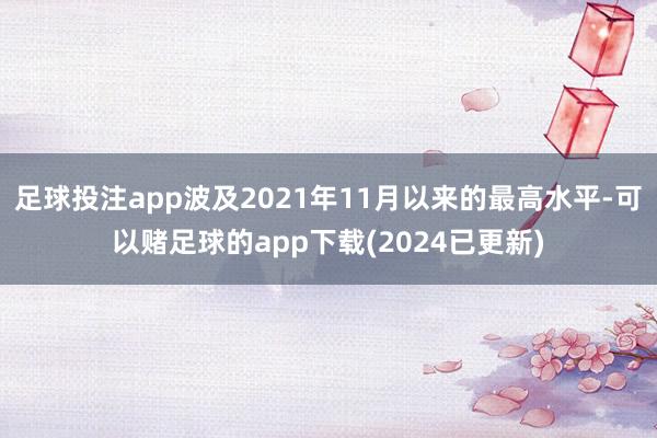 足球投注app波及2021年11月以来的最高水平-可以赌足球的app下载(2024已更新)