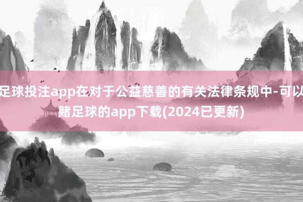 足球投注app在对于公益慈善的有关法律条规中-可以赌足球的app下载(2024已更新)