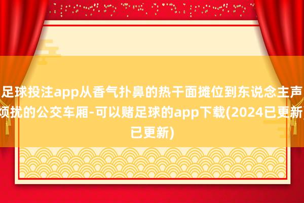 足球投注app从香气扑鼻的热干面摊位到东说念主声烦扰的公交车厢-可以赌足球的app下载(2024已更新)