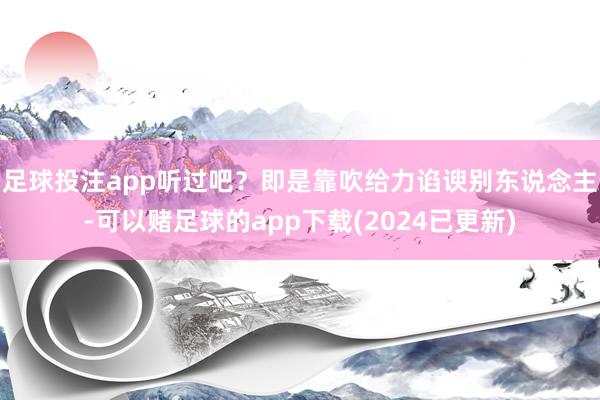 足球投注app听过吧？即是靠吹给力谄谀别东说念主-可以赌足球的app下载(2024已更新)