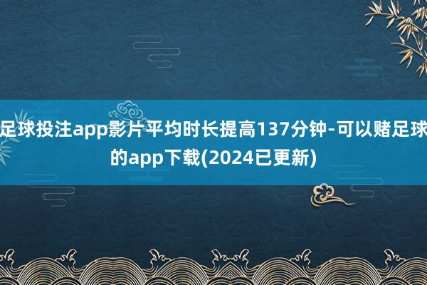 足球投注app影片平均时长提高137分钟-可以赌足球的app下载(2024已更新)