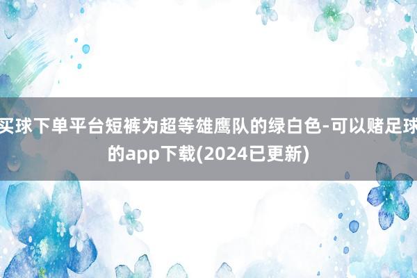买球下单平台短裤为超等雄鹰队的绿白色-可以赌足球的app下载(2024已更新)