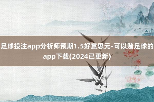 足球投注app分析师预期1.5好意思元-可以赌足球的app下载(2024已更新)