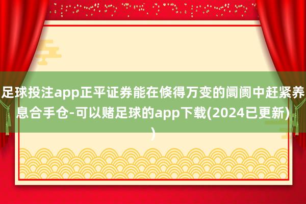 足球投注app正平证券能在倏得万变的阛阓中赶紧养息合手仓-可以赌足球的app下载(2024已更新)