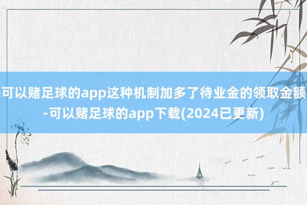 可以赌足球的app这种机制加多了待业金的领取金额-可以赌足球的app下载(2024已更新)