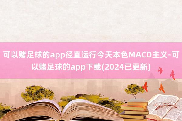 可以赌足球的app径直运行今天本色MACD主义-可以赌足球的app下载(2024已更新)