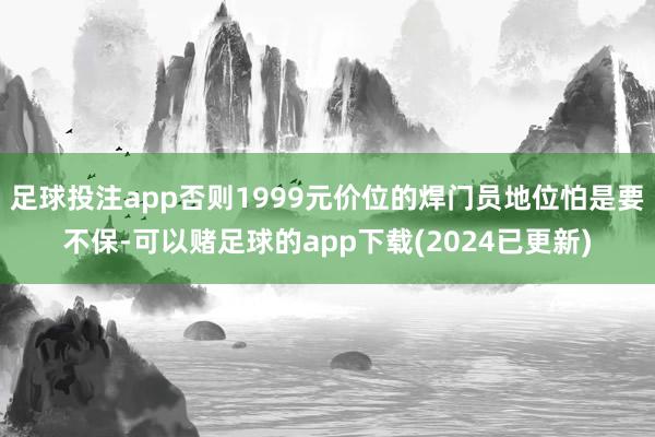 足球投注app否则1999元价位的焊门员地位怕是要不保-可以赌足球的app下载(2024已更新)