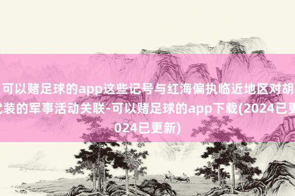 可以赌足球的app这些记号与红海偏执临近地区对胡塞武装的军事活动关联-可以赌足球的app下载(2024已更新)
