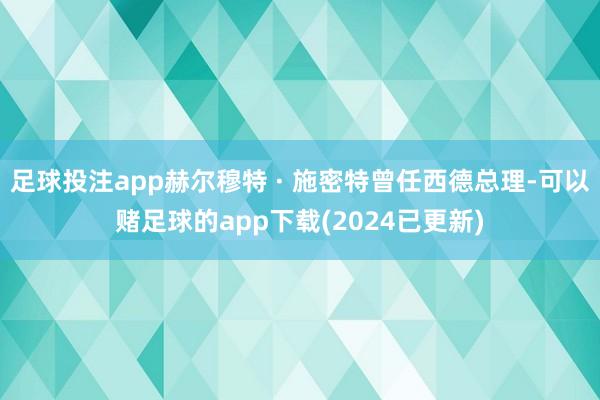 足球投注app赫尔穆特 · 施密特曾任西德总理-可以赌足球的app下载(2024已更新)