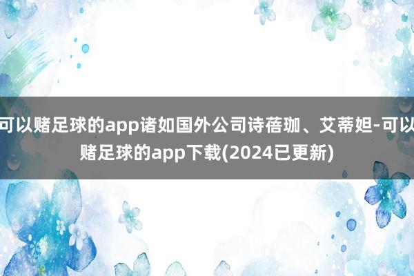 可以赌足球的app诸如国外公司诗蓓珈、艾蒂妲-可以赌足球的app下载(2024已更新)